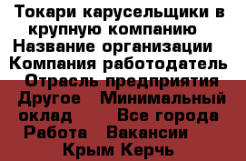 Токари-карусельщики в крупную компанию › Название организации ­ Компания-работодатель › Отрасль предприятия ­ Другое › Минимальный оклад ­ 1 - Все города Работа » Вакансии   . Крым,Керчь